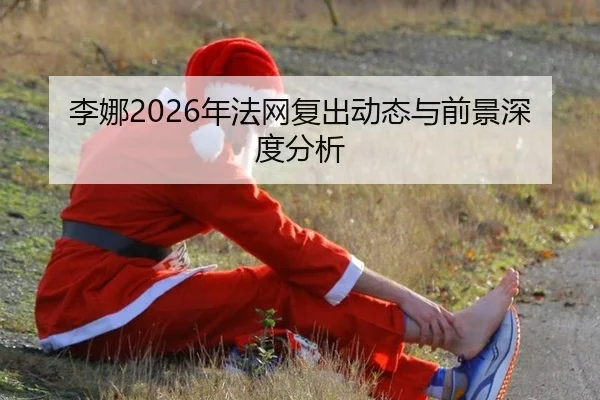 李娜2026年法网复出动态与前景深度分析