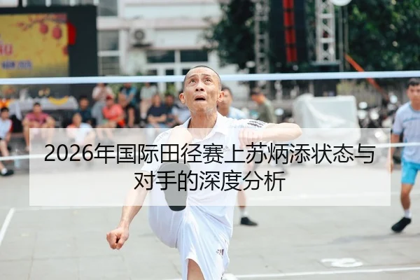 2026年国际田径赛上苏炳添状态与对手的深度分析