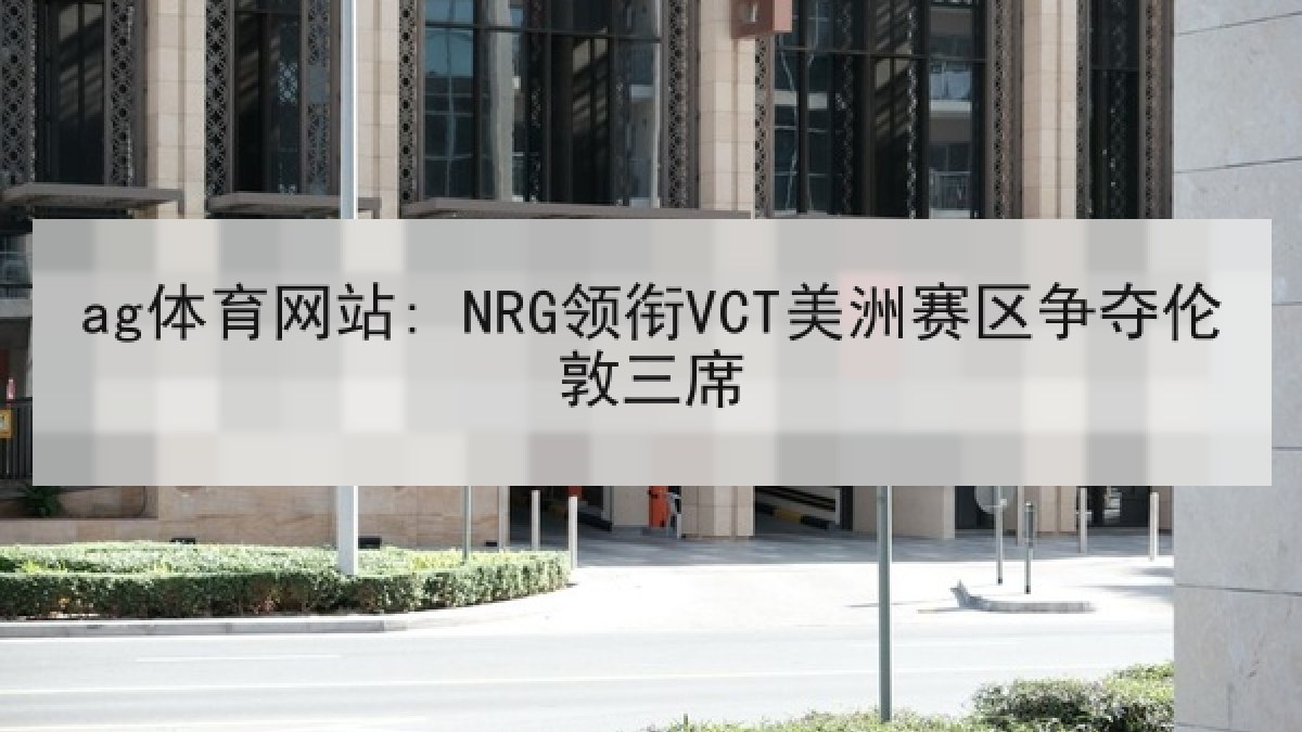 ag体育网站: NRG领衔VCT美洲赛区争夺伦敦三席
