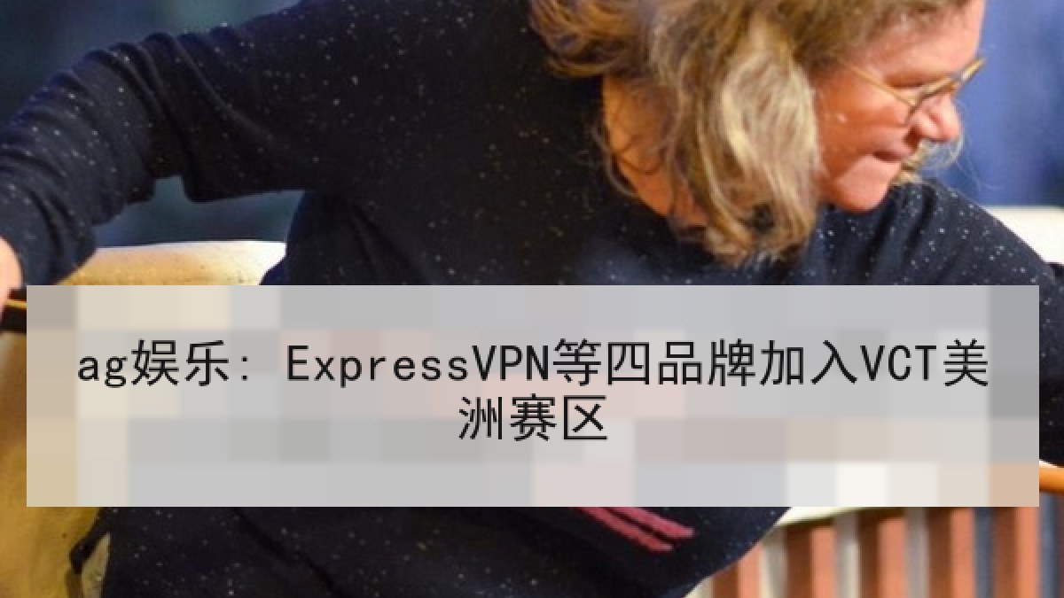 ag娱乐: ExpressVPN等四品牌加入VCT美洲赛区