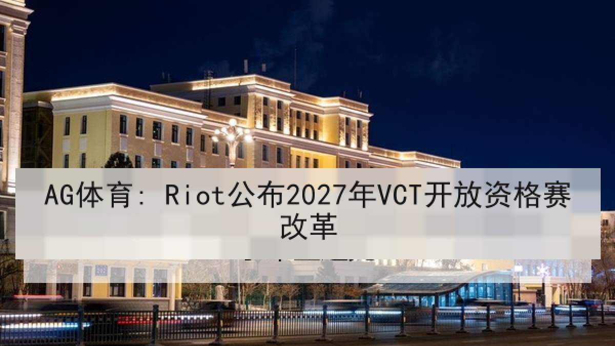 AG体育: Riot公布2027年VCT开放资格赛改革
