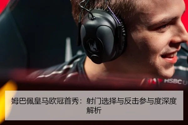 姆巴佩皇马欧冠首秀：射门选择与反击参与度深度解析