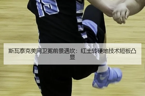 斯瓦泰克美网卫冕前景遇坎：红土转硬地技术短板凸显