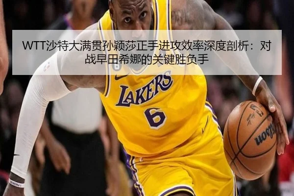 WTT沙特大满贯孙颖莎正手进攻效率深度剖析：对战早田希娜的关键胜负手