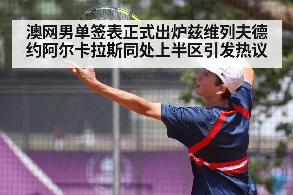 澳网男单签表正式出炉兹维列夫德约阿尔卡拉斯同处上半区引发热议