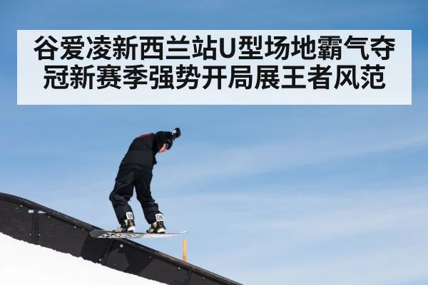 谷爱凌新西兰站U型场地霸气夺冠新赛季强势开局展王者风范