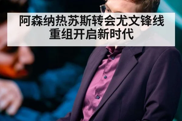 阿森纳热苏斯转会尤文锋线重组开启新时代