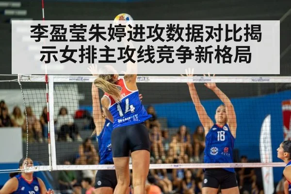 李盈莹朱婷进攻数据对比揭示女排主攻线竞争新格局